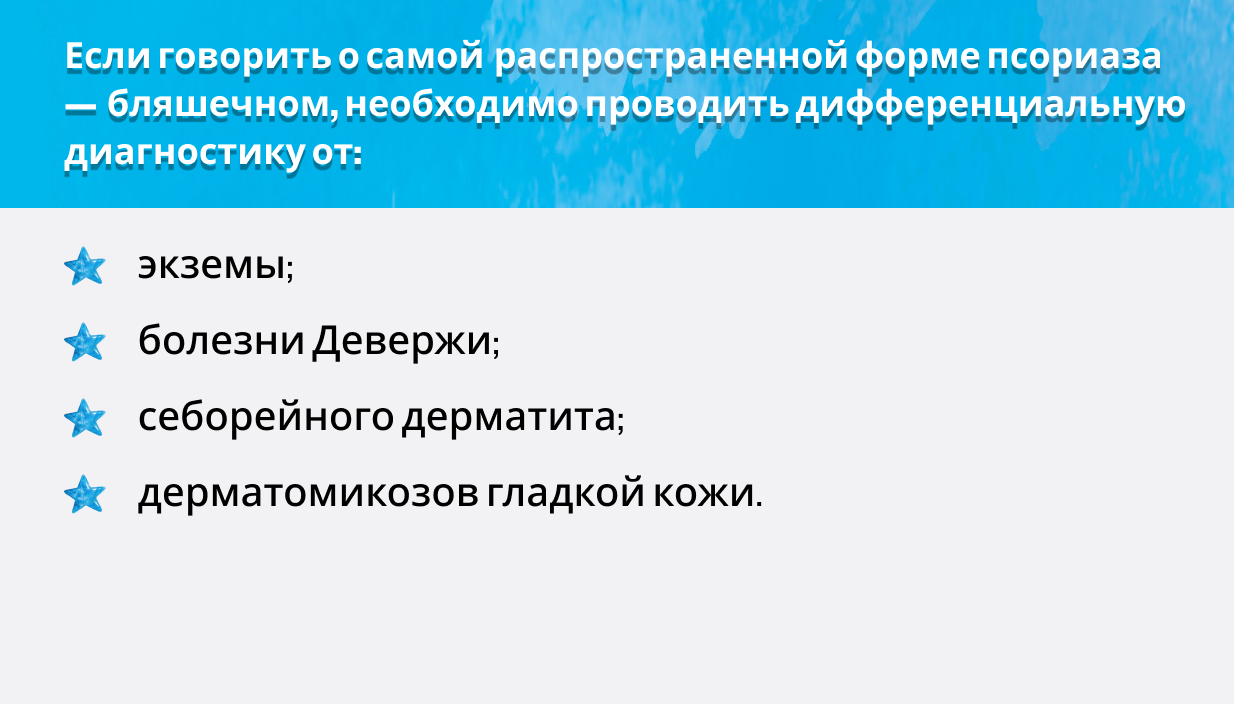 Если говорить о самой распространенной форме псориаза — бляшечном, необходимо проводить дифференциальную диагностику от: экземы; болезни Девержи; себорейного дерматита; дерматомикозов гладкой кожи.